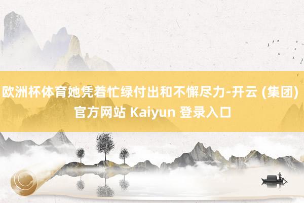 欧洲杯体育她凭着忙绿付出和不懈尽力-开云 (集团) 官方网站 Kaiyun 登录入口