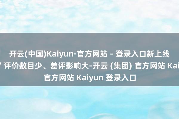 开云(中国)Kaiyun·官方网站 - 登录入口新上线商家“冷驱动”评价数目少、差评影响大-开云 (集团) 官方网站 Kaiyun 登录入口