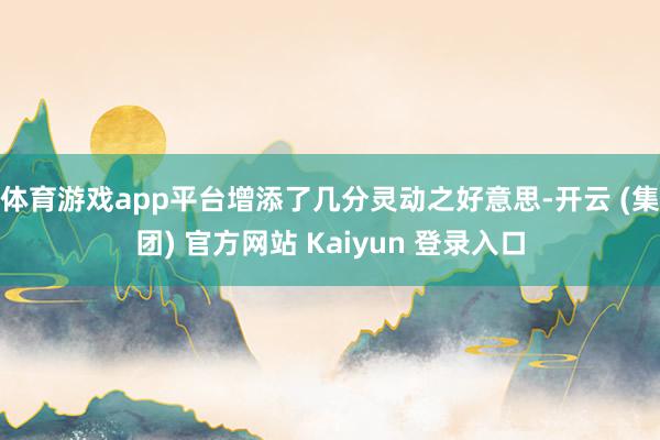 体育游戏app平台增添了几分灵动之好意思-开云 (集团) 官方网站 Kaiyun 登录入口