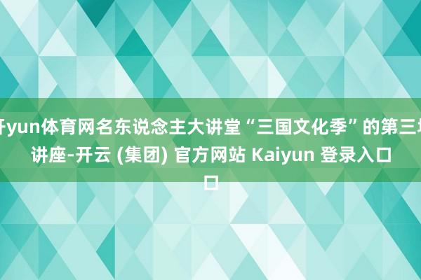 开yun体育网名东说念主大讲堂“三国文化季”的第三场讲座-开云 (集团) 官方网站 Kaiyun 登录入口