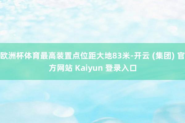 欧洲杯体育最高装置点位距大地83米-开云 (集团) 官方网站 Kaiyun 登录入口