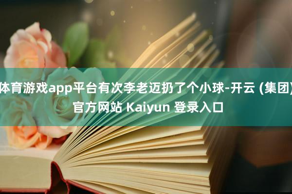 体育游戏app平台有次李老迈扔了个小球-开云 (集团) 官方网站 Kaiyun 登录入口