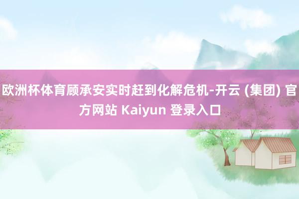 欧洲杯体育顾承安实时赶到化解危机-开云 (集团) 官方网站 Kaiyun 登录入口