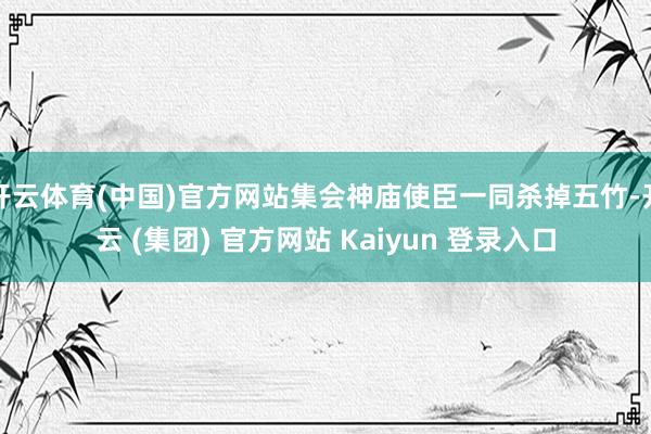 开云体育(中国)官方网站集会神庙使臣一同杀掉五竹-开云 (集团) 官方网站 Kaiyun 登录入口