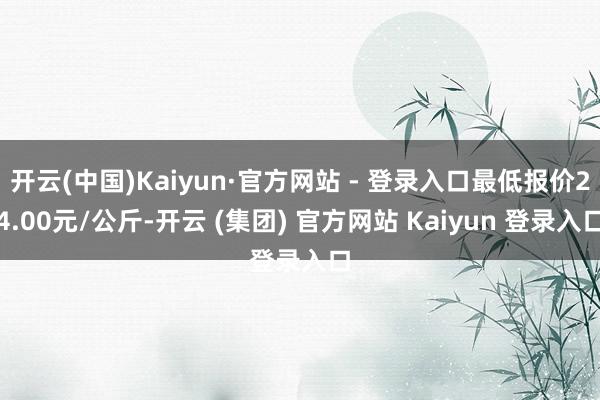 开云(中国)Kaiyun·官方网站 - 登录入口最低报价24.00元/公斤-开云 (集团) 官方网站 Kaiyun 登录入口