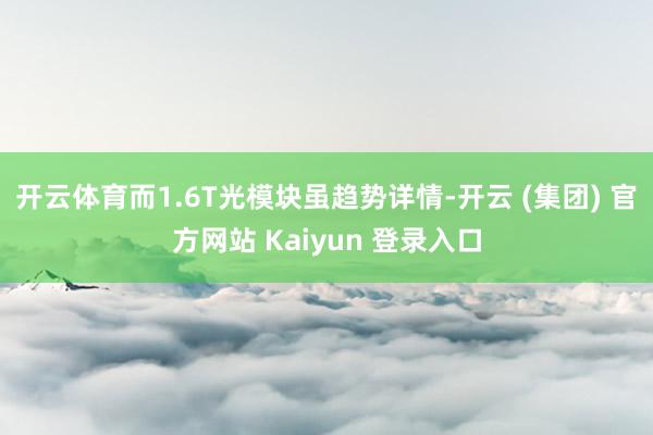 开云体育而1.6T光模块虽趋势详情-开云 (集团) 官方网站 Kaiyun 登录入口
