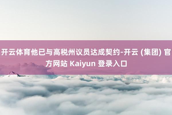 开云体育他已与高税州议员达成契约-开云 (集团) 官方网站 Kaiyun 登录入口