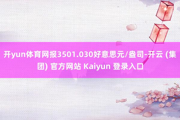 开yun体育网报3501.030好意思元/盎司-开云 (集团) 官方网站 Kaiyun 登录入口
