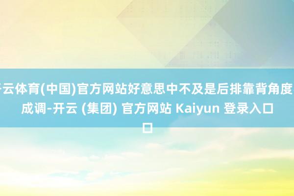 开云体育(中国)官方网站好意思中不及是后排靠背角度不成调-开云 (集团) 官方网站 Kaiyun 登录入口