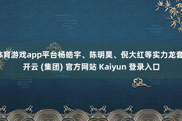 体育游戏app平台杨皓宇、陈明昊、倪大红等实力龙套-开云 (集团) 官方网站 Kaiyun 登录入口