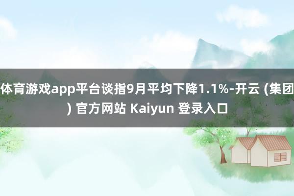 体育游戏app平台谈指9月平均下降1.1%-开云 (集团) 官方网站 Kaiyun 登录入口