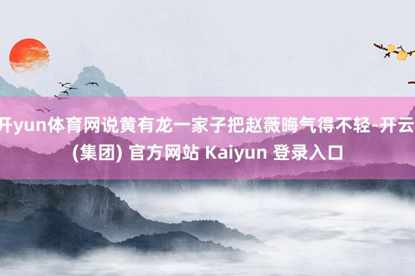 开yun体育网说黄有龙一家子把赵薇晦气得不轻-开云 (集团) 官方网站 Kaiyun 登录入口