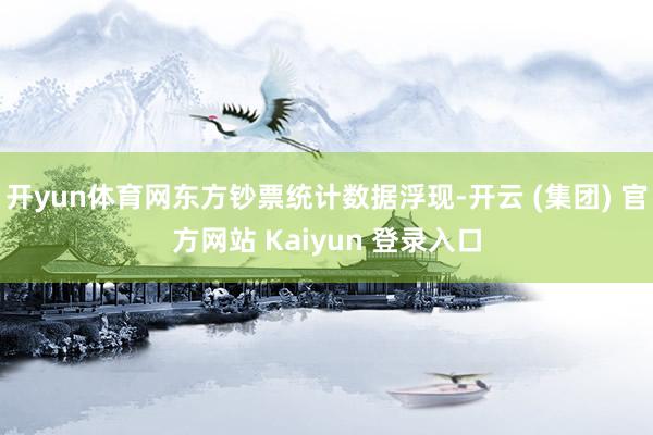 开yun体育网东方钞票统计数据浮现-开云 (集团) 官方网站 Kaiyun 登录入口