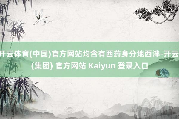 开云体育(中国)官方网站均含有西药身分地西泮-开云 (集团) 官方网站 Kaiyun 登录入口