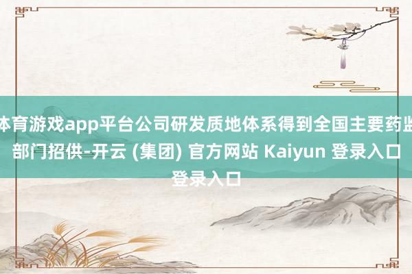 体育游戏app平台公司研发质地体系得到全国主要药监部门招供-开云 (集团) 官方网站 Kaiyun 登录入口