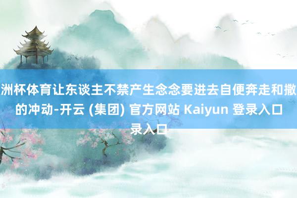 欧洲杯体育让东谈主不禁产生念念要进去自便奔走和撒欢的冲动-开云 (集团) 官方网站 Kaiyun 登录入口