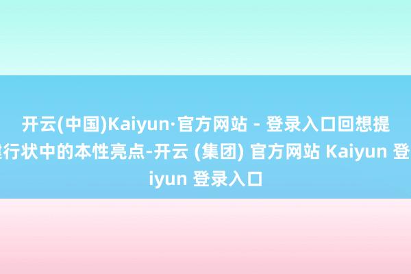 开云(中国)Kaiyun·官方网站 - 登录入口回想提取党建行状中的本性亮点-开云 (集团) 官方网站 Kaiyun 登录入口