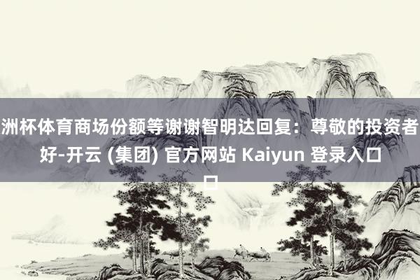 欧洲杯体育商场份额等谢谢智明达回复：尊敬的投资者您好-开云 (集团) 官方网站 Kaiyun 登录入口