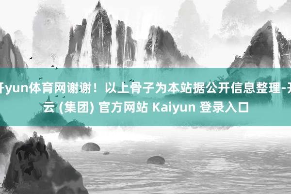 开yun体育网谢谢！以上骨子为本站据公开信息整理-开云 (集团) 官方网站 Kaiyun 登录入口