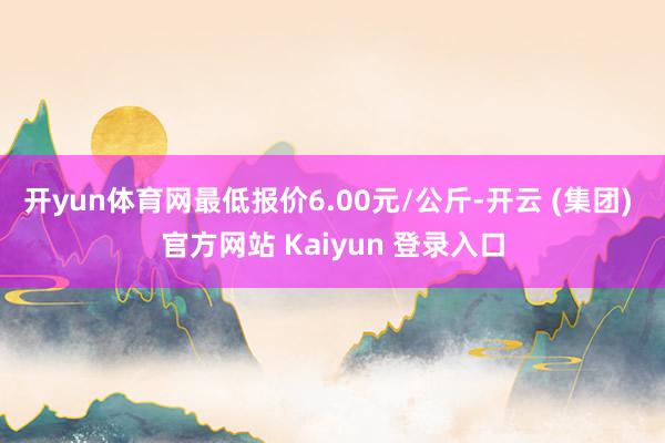 开yun体育网最低报价6.00元/公斤-开云 (集团) 官方网站 Kaiyun 登录入口