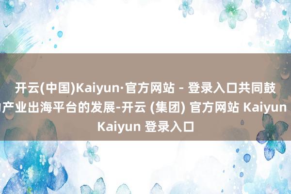 开云(中国)Kaiyun·官方网站 - 登录入口共同鼓吹新动力产业出海平台的发展-开云 (集团) 官方网站 Kaiyun 登录入口