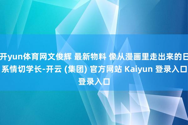 开yun体育网文俊辉 最新物料 像从漫画里走出来的日系情切学长-开云 (集团) 官方网站 Kaiyun 登录入口