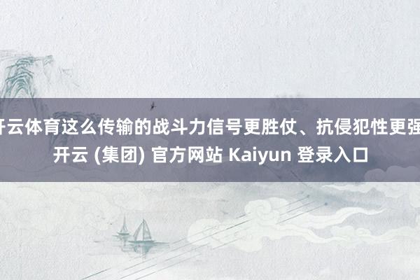 开云体育这么传输的战斗力信号更胜仗、抗侵犯性更强-开云 (集团) 官方网站 Kaiyun 登录入口