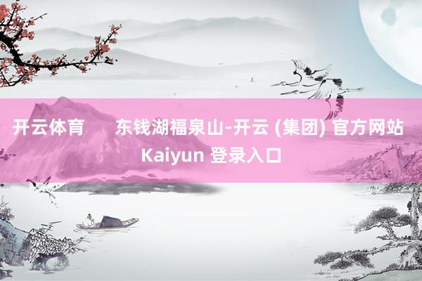 开云体育      东钱湖福泉山-开云 (集团) 官方网站 Kaiyun 登录入口