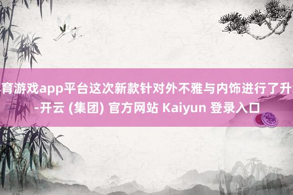 体育游戏app平台这次新款针对外不雅与内饰进行了升级-开云 (集团) 官方网站 Kaiyun 登录入口