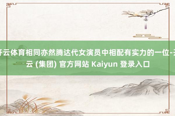 开云体育相同亦然腾达代女演员中相配有实力的一位-开云 (集团) 官方网站 Kaiyun 登录入口