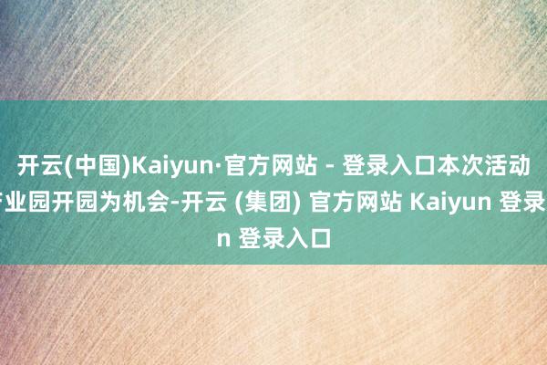 开云(中国)Kaiyun·官方网站 - 登录入口本次活动以产业园开园为机会-开云 (集团) 官方网站 Kaiyun 登录入口