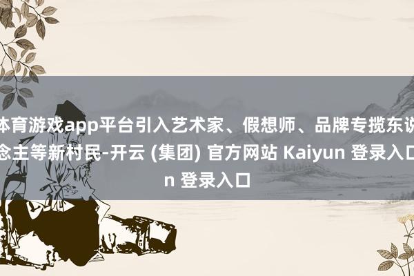 体育游戏app平台引入艺术家、假想师、品牌专揽东说念主等新村民-开云 (集团) 官方网站 Kaiyun 登录入口