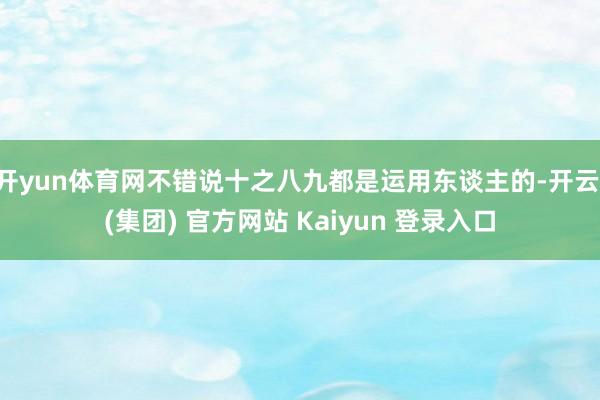 开yun体育网不错说十之八九都是运用东谈主的-开云 (集团) 官方网站 Kaiyun 登录入口