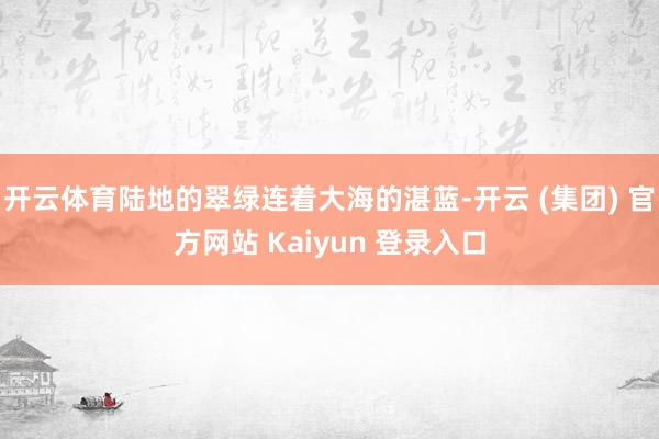 开云体育陆地的翠绿连着大海的湛蓝-开云 (集团) 官方网站 Kaiyun 登录入口