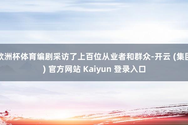 欧洲杯体育编剧采访了上百位从业者和群众-开云 (集团) 官方网站 Kaiyun 登录入口