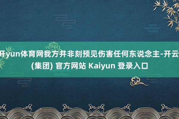 开yun体育网我方并非刻预见伤害任何东说念主-开云 (集团) 官方网站 Kaiyun 登录入口
