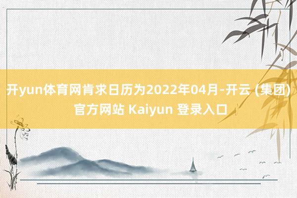 开yun体育网肯求日历为2022年04月-开云 (集团) 官方网站 Kaiyun 登录入口