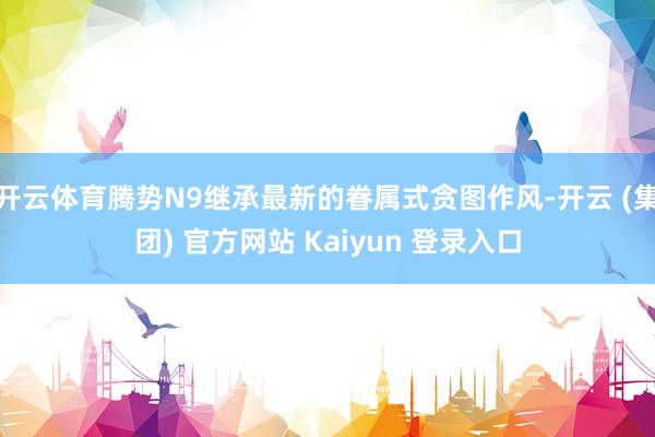 开云体育腾势N9继承最新的眷属式贪图作风-开云 (集团) 官方网站 Kaiyun 登录入口