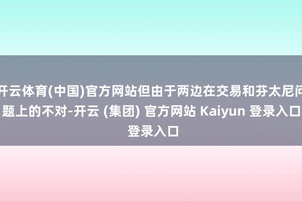 开云体育(中国)官方网站但由于两边在交易和芬太尼问题上的不对-开云 (集团) 官方网站 Kaiyun 登录入口