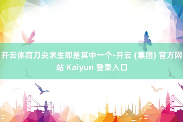 开云体育刀尖求生即是其中一个-开云 (集团) 官方网站 Kaiyun 登录入口