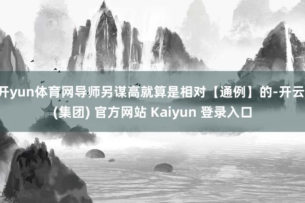 开yun体育网导师另谋高就算是相对【通例】的-开云 (集团) 官方网站 Kaiyun 登录入口