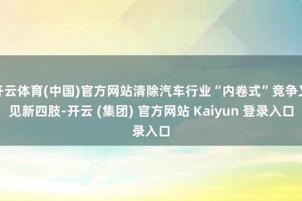 开云体育(中国)官方网站清除汽车行业“内卷式”竞争又见新四肢-开云 (集团) 官方网站 Kaiyun 登录入口