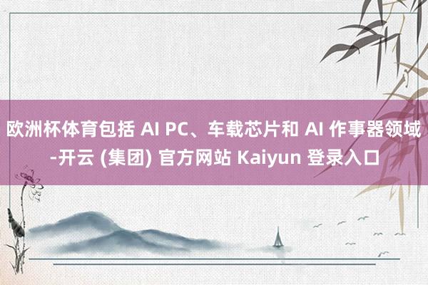 欧洲杯体育包括 AI PC、车载芯片和 AI 作事器领域-开云 (集团) 官方网站 Kaiyun 登录入口
