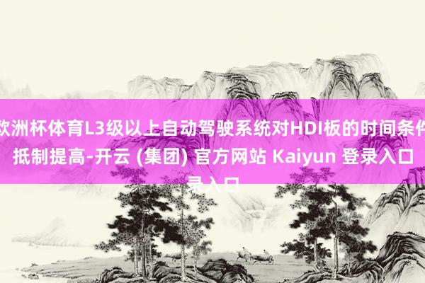欧洲杯体育L3级以上自动驾驶系统对HDI板的时间条件抵制提高-开云 (集团) 官方网站 Kaiyun 登录入口