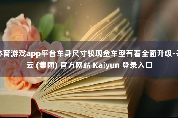 体育游戏app平台车身尺寸较现金车型有着全面升级-开云 (集团) 官方网站 Kaiyun 登录入口