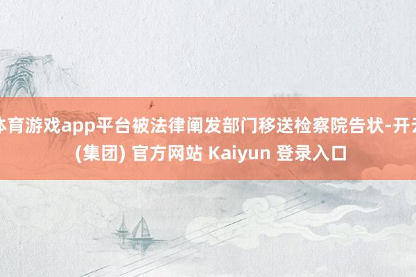 体育游戏app平台被法律阐发部门移送检察院告状-开云 (集团) 官方网站 Kaiyun 登录入口