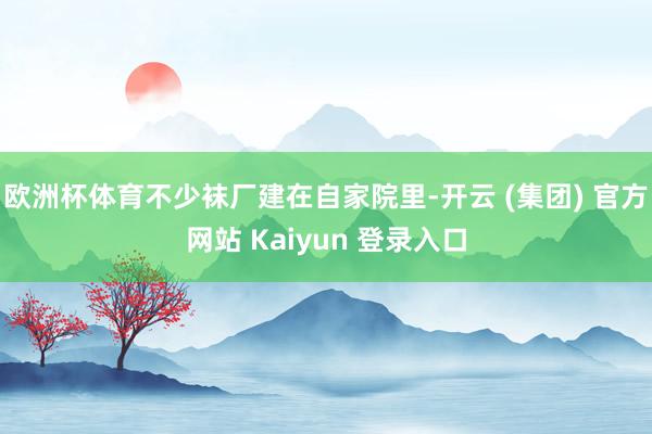 欧洲杯体育不少袜厂建在自家院里-开云 (集团) 官方网站 Kaiyun 登录入口