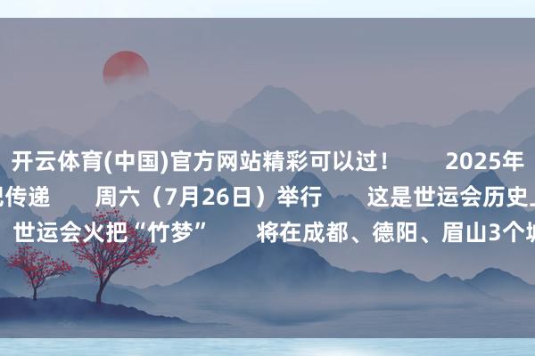 开云体育(中国)官方网站精彩可以过！       2025年第12届全国暴露会火把传递       周六（7月26日）举行       这是世运会历史上初度举行火把传递       世运会火把“竹梦”       将在成都、德阳、眉山3个城市循序传递       眷注直播       和火把手一同启航！-开云 (集团) 官方网站 Kaiyun 登录入口