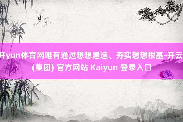 开yun体育网唯有通过想想建造、夯实想想根基-开云 (集团) 官方网站 Kaiyun 登录入口