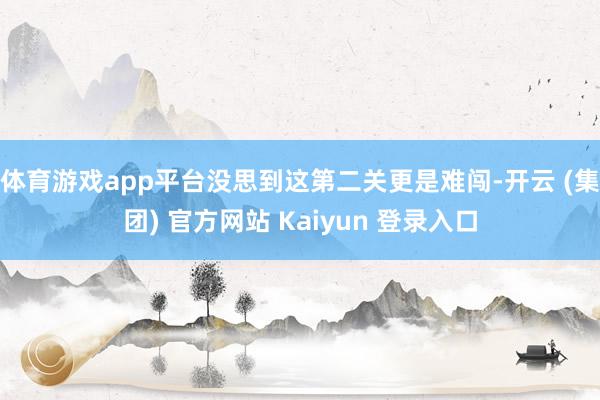 体育游戏app平台没思到这第二关更是难闯-开云 (集团) 官方网站 Kaiyun 登录入口